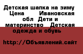 Детская шапка на зиму  › Цена ­ 1 - Ивановская обл. Дети и материнство » Детская одежда и обувь   